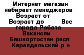 Интернет-магазин набирает менеджеров › Возраст от ­ 18 › Возраст до ­ 58 - Все города Работа » Вакансии   . Башкортостан респ.,Караидельский р-н